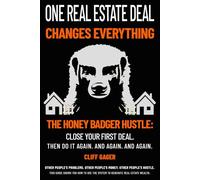 ONE REAL ESTATE DEAL CHANGES EVERYTHING: The Honey Badger Hustle: Close Your First Deal. Then Do It Again. And Again. And Again.