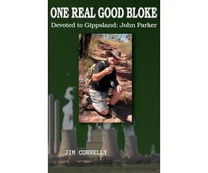 ONE REAL GOOD BLOKE Devoted to Gippsland: John Parker: John Parker