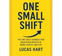 One Small Shift: The Tiny Daily Changes That Unlock Big Results in Work, Health, and Life