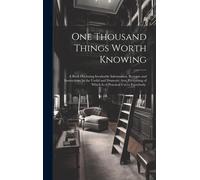 One Thousand Things Worth Knowing: A Book Disclosing Invaluable Information, Receipts And Instructions, In The Useful And Domestic Arts, Everything Of