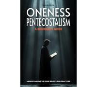 Oneness Pentecostalism: A Beginner's Guide: Understanding the Core Beliefs and Practices