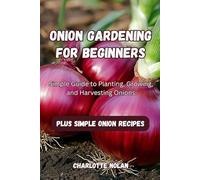 ONION GARDENING FOR BEGINNERS: Simple Guide to Planting, Growing, and Harvesting Onions