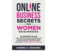 Online Business Secrets For Women Beginners 12-Month Plan for a Smooth Transition from Your Job to an Online Business, Crush Limiting Beliefs, Create Security, and Build True Financial Freedom