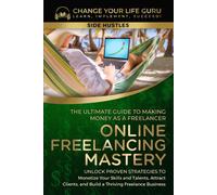 Online Freelancing Mastery The Ultimate Guide To Making Money As A Freelancer-Unlock Proven Strategies To Monetize Your Skills And Talents, Attract Clients, And Build A Thriving Freelance Business