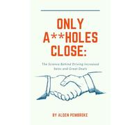 Only A**holes Close: The Science Behind Driving Increased Sales and Great Deals