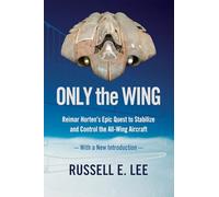 Only the Wing: Reimar Horten's Epic Quest to Stabilize and Control the All-Wing Aircraft / With a New Introduction