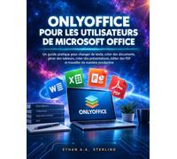 ONLYOFFICE POUR LES UTILISATEURS DE MICROSOFT OFFICE: Un guide pratique pour changer de texte, créer des documents, gérer des tableurs, créer des ... des PDF et travailler de manière productive