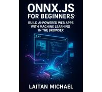 ONNX.JS FOR BEGINNERS: BUILD AI-POWERED WEB APPS WITH MACHINE LEARNING IN THE BROWSER: Run Models Faster Than TensorFlow.js with WebGPU, WebAssembly & Real-World Projects