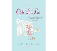 Ooh La La!: French Women's Secrets to Feeling Beautiful Every Day Callan, Jamie Cat (Auteur)
