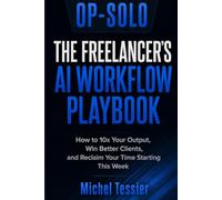 OP-SOLO The Freelancer's AI Workflow Playbook: How to 10x Your Output, Win Better Clients, and Reclaim Your Time Using AI - The Complete System for Freelancers in 2026