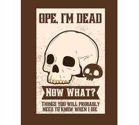 Ope, I'm Dead Now What?: Things You Will Probably Need To Know When I Die