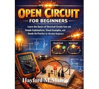 Open Circuit For Beginners: Learn the Basics of Electrical Circuits Fast with Simple Explanations, Visual Examples, and Hands-On Practice for Absolute Beginners