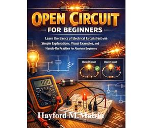 Open Circuit For Beginners: Learn the Basics of Electrical Circuits Fast with Simple Explanations, Visual Examples, and Hands-On Practice for Absolute Beginners