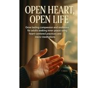 Open Heart, Open Life: Grow lasting compassion and resilience for adults seeking inner peace using heart-centered practices and micro-meditations