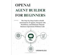 OpenAI Agent Builder for Beginners: The Step-by-Step Guide to Build Autonomous AI Agents, Integrate n8n Workflows, and Eliminate Manual Business Operations Without Code