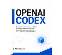 OPENAI CODEX: Build, Test, Refactor, Review, and Ship Production-Ready Software with Codex CLI, Cloud Agents, GitHub, and Automated Developer Workflows