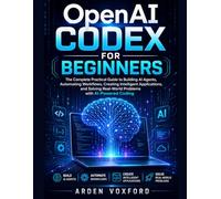 OpenAI Codex for Beginners: The Complete Practical Guide to Building AI Agents, Automating Workflows, Creating Intelligent Applications, and Solving Real-World Problems with AI-Powered Coding