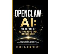 OPENCLAW AI: THE FUTURE OF AUTONOMOUS TASK MANAGEMENT: Master the OpenClaw Ecosystem and Automate Your Workflows with Smart AI Agents