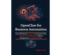 OpenClaw for Business Automation: Secure Self-Hosted AI Agents to Streamline Email, Calendars & KPI Reporting-Built for Entrepreneurs, Consultants & SMBs