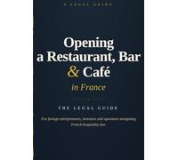 OPENING A RESTAURANT, BAR OR CAFÉ IN FRANCE: The Legal Guide A Practical Guide for Foreign Entrepreneurs, Investors and Operators