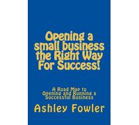 Opening a small business the Right Way For Success!: A Road Map to Opening and Running a Successful Business