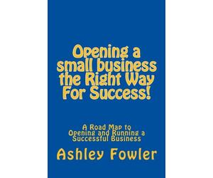 Opening a small business the Right Way For Success!: A Road Map to Opening and Running a Successful Business