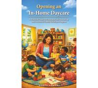Opening an In-Home Daycare: A Practical Guide to Creating a Safe, Nurturing, and Successful Family Childcare Program