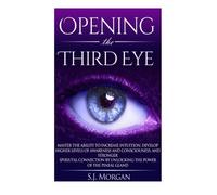 Opening The Third Eye: Master the Ability to Increase Intuition, Develop Higher Levels of Awareness and Consciousness, and Stronger Spiritual Connection