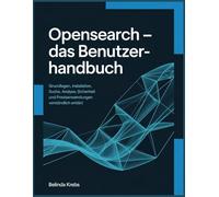 OpenSearch - Das Benutzerhandbuch: Grundlagen, Installation, Suche, Analyse, Sicherheit und Praxisanwendungen verständlich erklärt