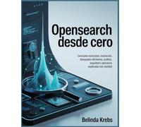 OpenSearch desde Cero: Conceptos esenciales, instalación, búsquedas eficientes, análisis seguridad y aplicaciones prácticas explicadas con claridad