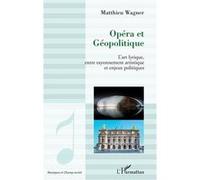 Opéra et géopolitique L'art lyrique, entre rayonnement artistique et enjeux politiques - Matthieu Wagner - L'harmattan - broché - Essai
