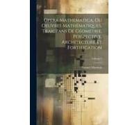 Opera Mathematica, Ou Oeuvres Mathématiques, Traictans De Géometrie, Perspective, Architecture Et Fortification; Volume 2