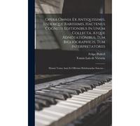 Opera Omnia Ex Antiquissimis, Iisdemque Rarissimis, Hactenus Cognitis Editionibus In Unum Collecta, Atque Adnotationibus, Tum Bigliographicis, Tum Int