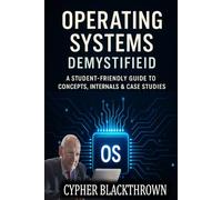 Operating Systems Demystified: A Student-Friendly Guide to Concepts, Internals & Case Studies