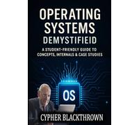 Operating Systems Demystified: A Student-Friendly Guide to Concepts, Internals & Case Studies