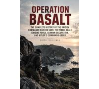 Operation Basalt: The Complete History of the British Commando Raid on Sark: The Small Scale Raiding Force, German Occupation, and Hitler’s Commando Order