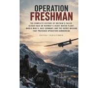 Operation Freshman: The Complete History of Britain’s Failed Glider Raid on Norway’s Heavy Water Plant: World War II, Nazi Germany, and the Secret Mission That Preceded Operation Gunnerside