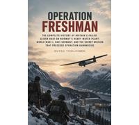 Operation Freshman: The Complete History of Britain’s Failed Glider Raid on Norway’s Heavy Water Plant: World War II, Nazi Germany, and the Secret Mission That Preceded Operation Gunnerside