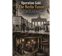 Operation Gold: The Berlin Tunnel: The Complete History of the CIA’s Secret Berlin Tunnel, MI6, Soviet Espionage, George Blake, and Cold War Intelligence