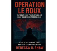 Operation Le Roux: The DEA’s Hunt for the World’s Most Dangerous Programmer A True Story of Code, Crime, and Power in the Digital Age