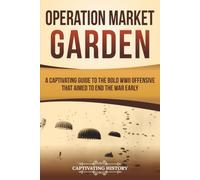 Operation Market Garden: A Captivating Guide to the Bold WWII Offensive That Aimed to End the War Early