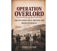 OPERATION OVERLORD: THE INVASION THAT OPENED THE ROAD TO BERLIN