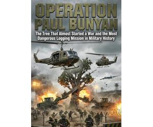 Operation Paul Bunyan: The Tree That Almost Started a War and the Most Dangerous Logging Mission in Military History