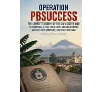 Operation PBSUCCESS: The Complete History of the CIA’s Secret War in Guatemala: The 1954 Coup, Jacobo Árbenz, United Fruit Company, and the Cold War