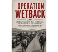 Operation Wetback: The Complete History of America’s 1954 Immigration Crackdown: Mexican Migration, the Bracero Program, the U.S. Border Patrol, and the Eisenhower Administration