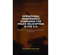 Operational Maintenance Standards for Police Helicopters in the U.S.: Technical Non-Fiction / Police Aviation Management: Comprehensive Manual of ... for Police Helicopters in the U.S."