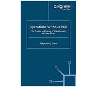 Operations Without Pain: The Practice And Science Of Anaesthesia In Victorian Britain