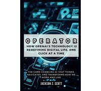 Operator: How Openais Technology Is Redefining Digital Life, One Click At A Time: The Game-Changing Ai That Thinks, Navigates, And Transforms How We Work And Live: 20 (Ai, Bot, Tech Updates)