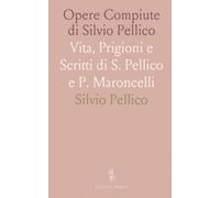 Opere Compiute di Silvio Pellico: Vita, Prigioni e Scritti di S. Pellico e P. Maroncelli