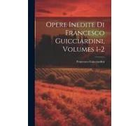 Opere Inedite Di Francesco Guicciardini, Volumes 1-2